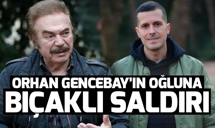 Orhan Gencebayın oğluna bıçaklı saldırı