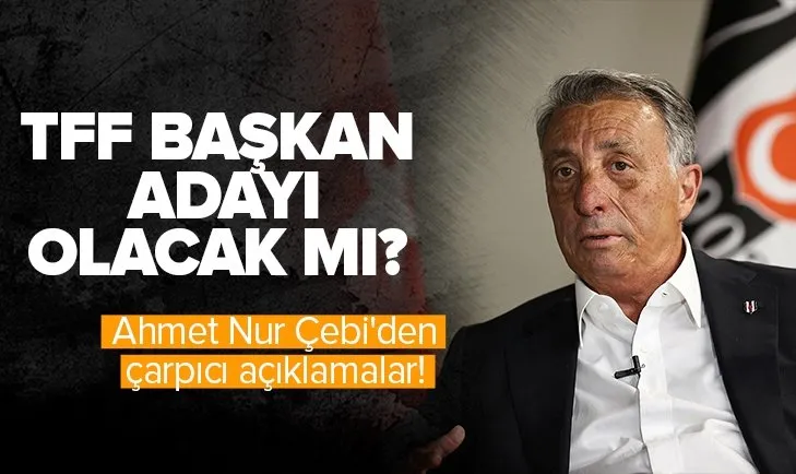 Beşiktaş Başkanı Ahmet Nur Çebi’den çarpıcı açıklamalar! TFF başkan adayı olacak mı?