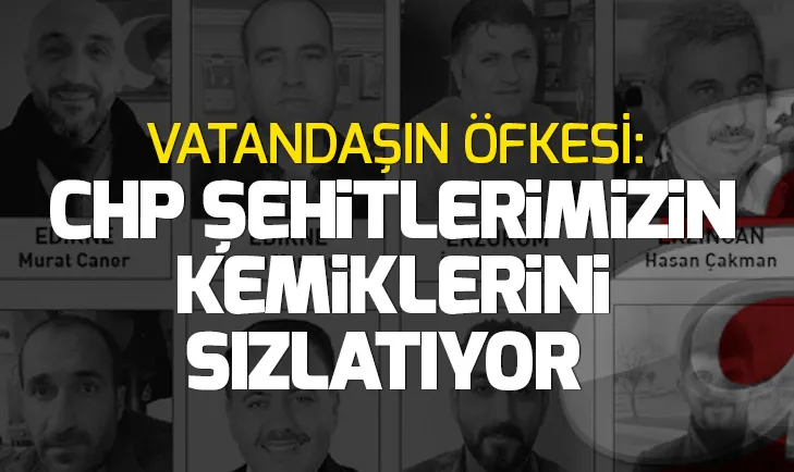 Öfke büyük: CHP şehitlerimizin kemiklerini sızlatıyor