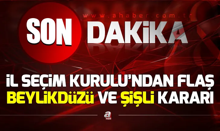 İstanbul İl Seçim Kurulundan flaş Beylikdüzü ve Şişli kararı