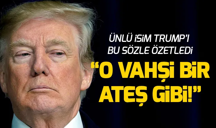 Ünlü isim Trumpı bu sözle özetledi: O vahşi bir ateş gibi