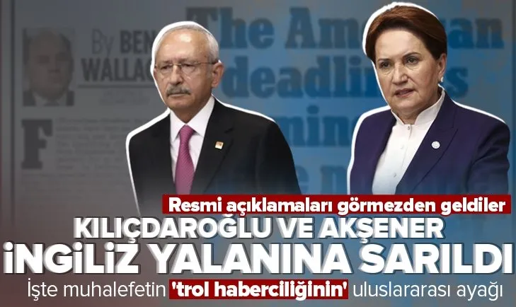 Kılıçdaroğlu ve Akşener İngiliz medyasının yalanını sahiplendi! İşte trol haberciliğin uluslararası ayağı