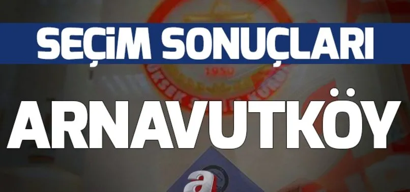 31 Mart Arnavutköy yerel seçim sonuçları! Arnavutköy'de yerel seçimi hangi parti kazandı?