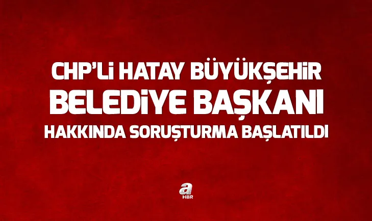 Hatay Büyükşehir Belediye Başkanı hakkında soruşturma başlatıldı