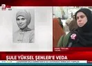 Şule Yüksel Şenler son yolculuğunda!