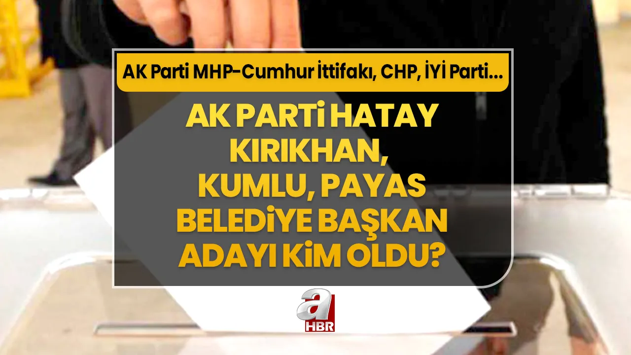 Kırıkhan, Kumlu, Payas ilçe belediye başkan adayları kim oldu? 31 Mart Hatay AK Parti- MHP Cumhur İttifakı, CHP, İYİ Parti ilçe belediye başkan aday listesi…