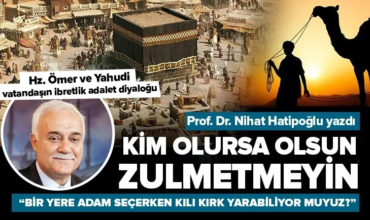 Ürpertici bir adalet hikayesi! Nihat Hatipoğlu’nun Kim olursa olsun zulmetmeyin adlı köşe yazısında dikkat çeken Hz.Ömer vurgusu