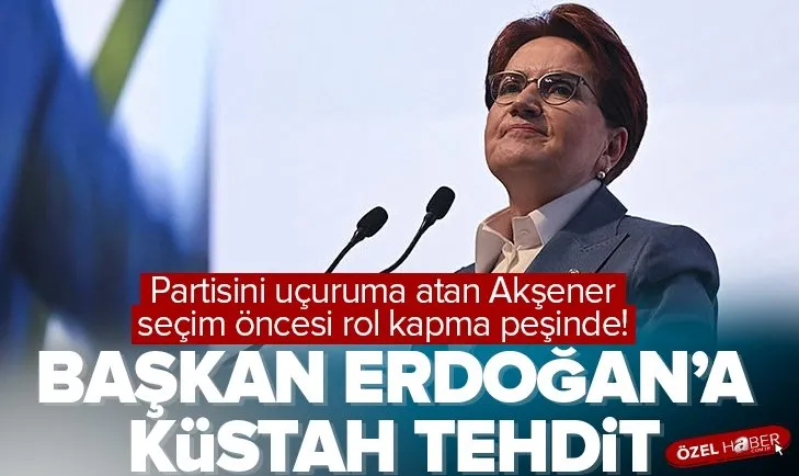 Akşener’den Başkan Erdoğan’a alçak tehdit