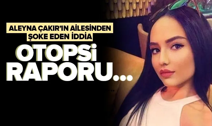 Son dakika: Aleyna Çakır’ın ailesi otopsi raporundaki eksiği açıkladı! Kızımın bacakları ve diz kapakları...