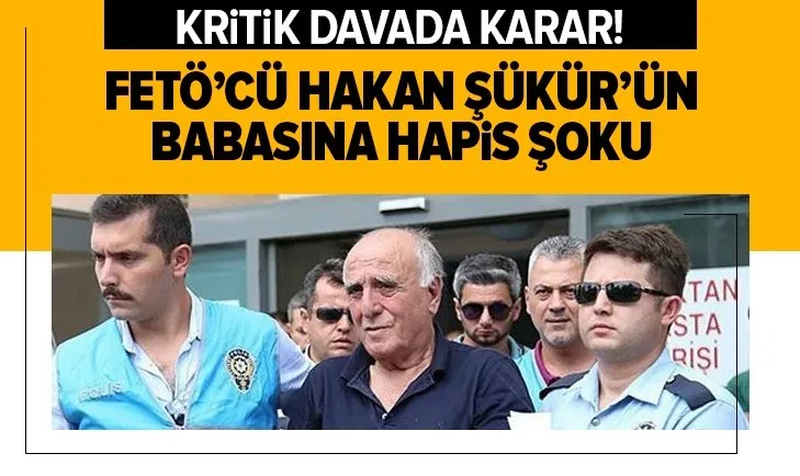 Firari FETÖ’cü Hakan Şükür’ün babasına ’FETÖ’ye yardım’ suçundan 3 yıl hapis