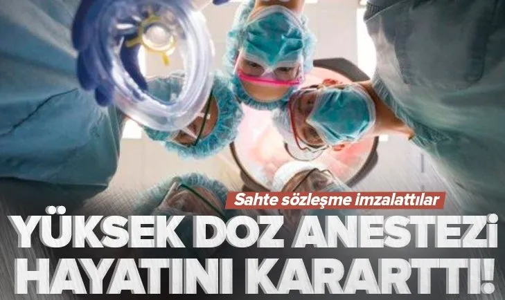 Yüksek doz anestezi hayatını kararttı! Sahte sözleşme imzalattılar