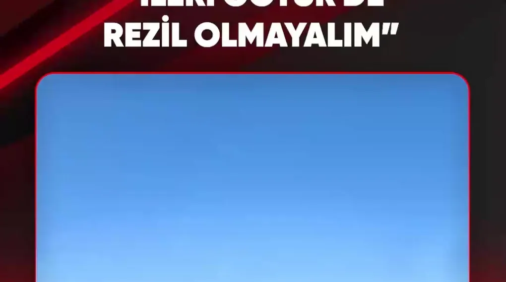 "İLERİ GÖTÜR DE REZİL OLMAYALIM"