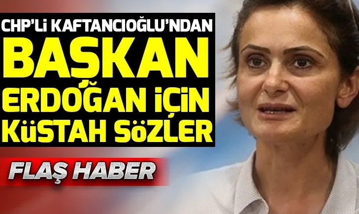CHP'li Canan Kaftancıoğlu'ndan Başkan Erdoğan için küstah sözler
