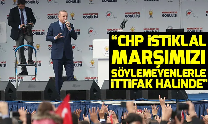 Erdoğan: CHP İstiklal Marşımızı söylemeyenlerle ittifak halinde