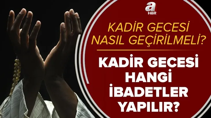 Kadir Gecesi ibadetleri neler? Hangi ibadetler yapılır? Kadir Gecesi'ni nasıl geçirmeliyiz? Yapılması gereken ibadetler...