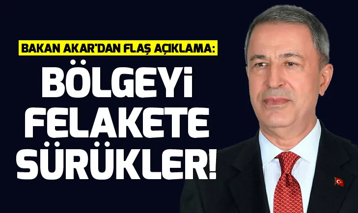Milli Savunma Bakanı Hulusi Akardan flaş açıklama: Bölgeyi bir felakete sürükler!