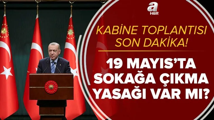Kabine Toplantısı son dakika: 19 Mayıs'ta sokağa çıkma yasağı var mı? Çarşamba tam gün yasak olacak mı?