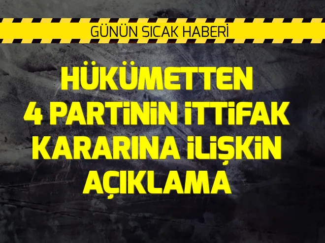 Hükümetten 4 partinin ittifak kararına ilişkin flaş açıklama