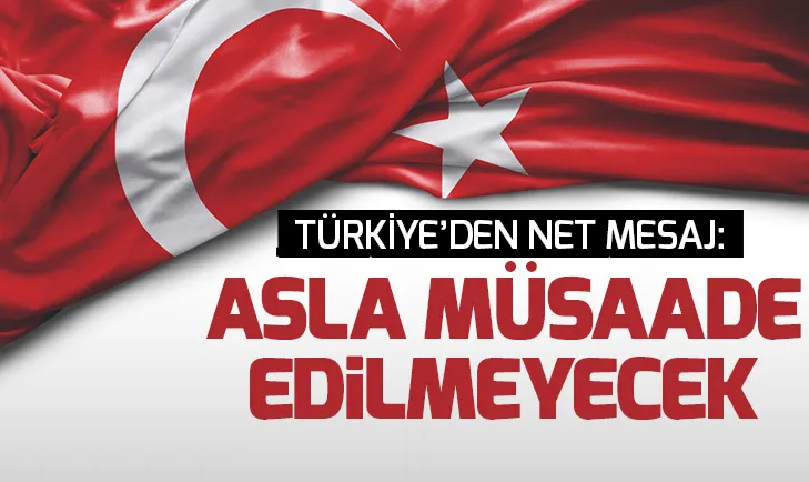 Türkiyeden net mesaj: Asla müsaade edilmeyecek