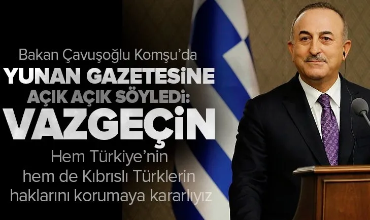 Dışişleri Bakanı Mevlüt Çavuşoğlu Yunan To Vima gazetesine açık açık söyledi: Vazgeçin