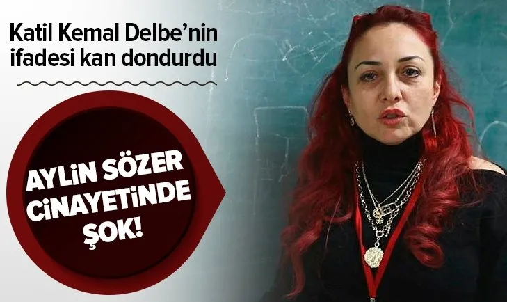 Aylin Sözer cinayetinde kan donduran detay! Kemal Delbe'nin ifadesi ortaya çıktı