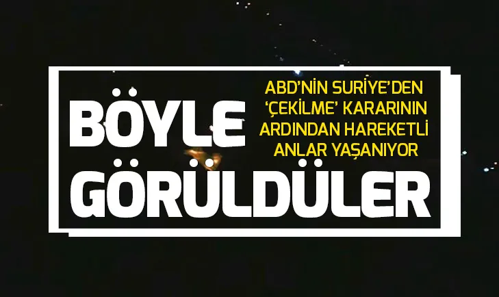 Böyle görüldüler! ABDnin Suriyeden çekilme kararının ardından son dakika gelişmesi