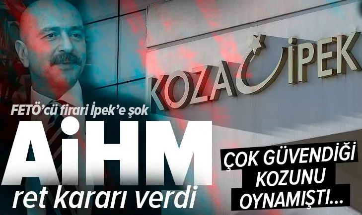 Avrupa İnsan Hakları Mahkemesi’nden FETÖ’cü Akın İpek’in başvurusuna ret