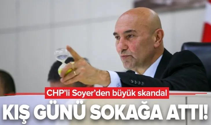 CHP'li Tunç Soyer'den büyük skandal! Kış günü hepsini sokağa attı