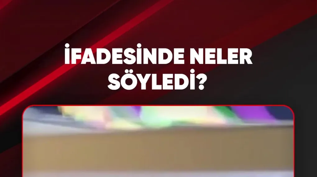 İFADESİNDE NELER SÖYLEDİ?