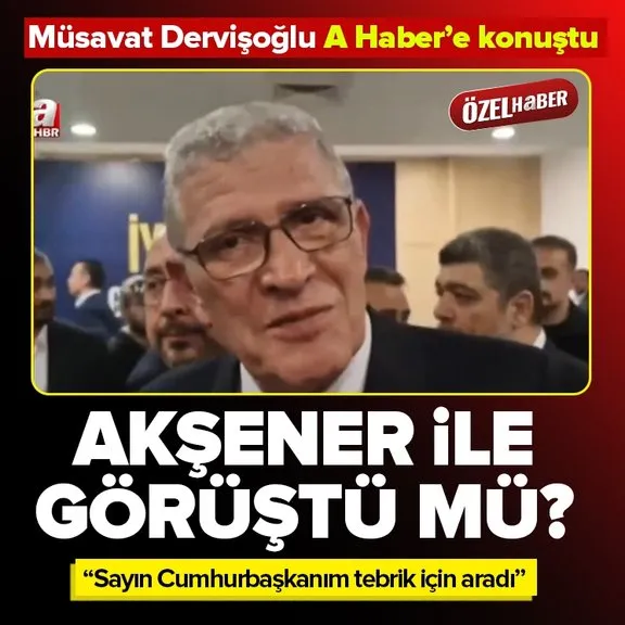 İYİ Parti yeni genel başkanı Müsavat Dervişoğlu A Haber’e konuştu! Sayın Cumhurbaşkanım tebrik için aradı | Akşener ile görüşmesi oldu mu?