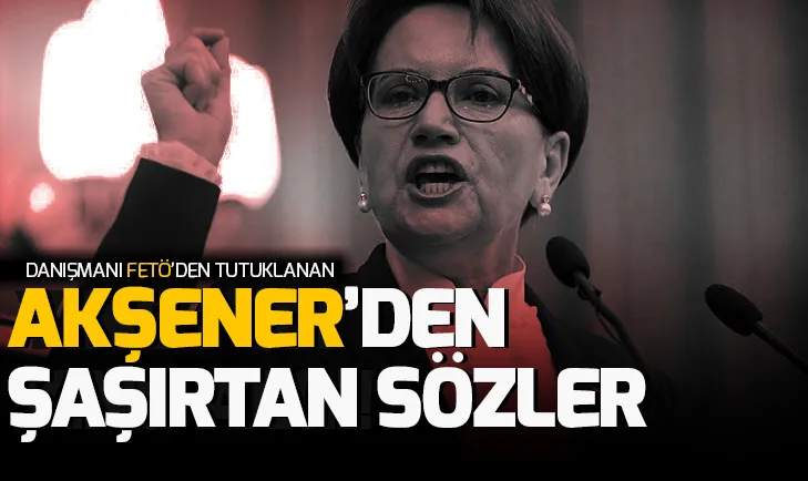 Danışmanı FETÖ üyeliğinden tutuklanan Meral Akşenerden şaşırtan sözler!