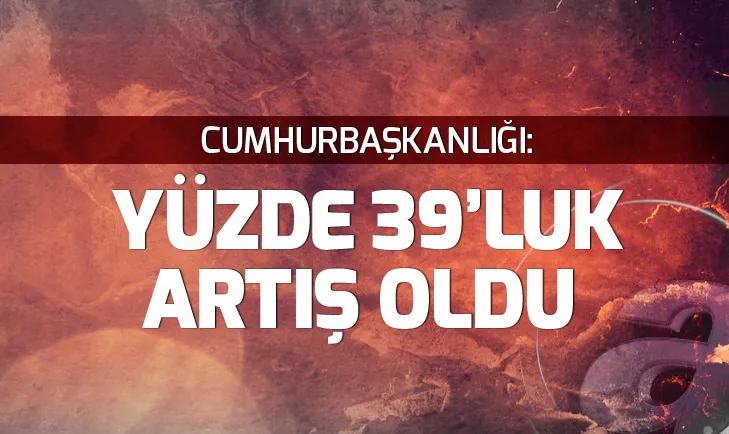 Cumhurbaşkanlığı: Yüzde 39luk artış oldu