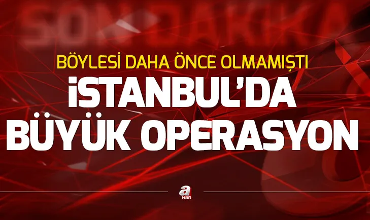 Son dakika: İstanbulda büyük operasyon