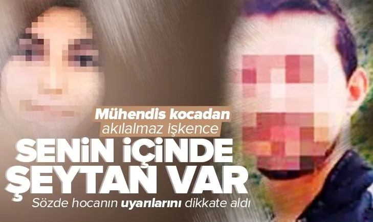 Mühendis kocadan akılalmaz işkence! Sözde hocanın sözlerine inandı: İçinde şeytan var...