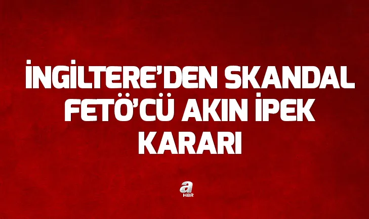 İngiltereden skandal FETÖcü Akın İpek kararı