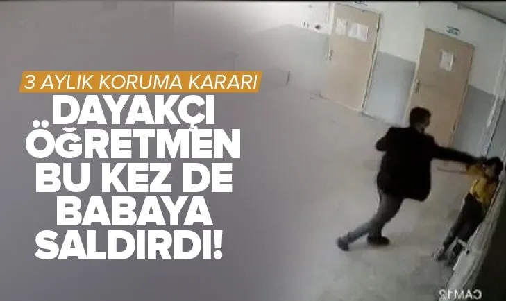 Dayakçı öğretmen bu kez de babaya saldırdı! 3 aylık koruma kararı