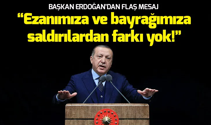 Cumhurbaşkanı Erdoğan flaş mesajlar: Ezanımıza ve bayrağımıza yönelik saldırılardan hiçbir farkı yok!