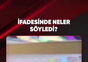 İFADESİNDE NELER SÖYLEDİ?