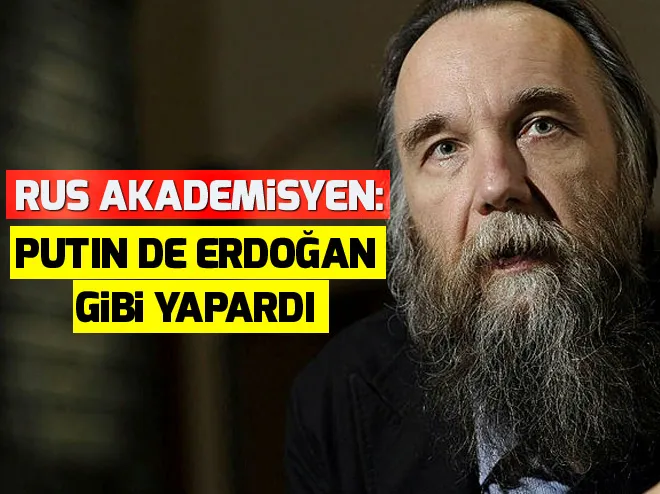 Rus akademisyen Aleksandr Dugin: Putin de Erdoğan gibi yapardı!