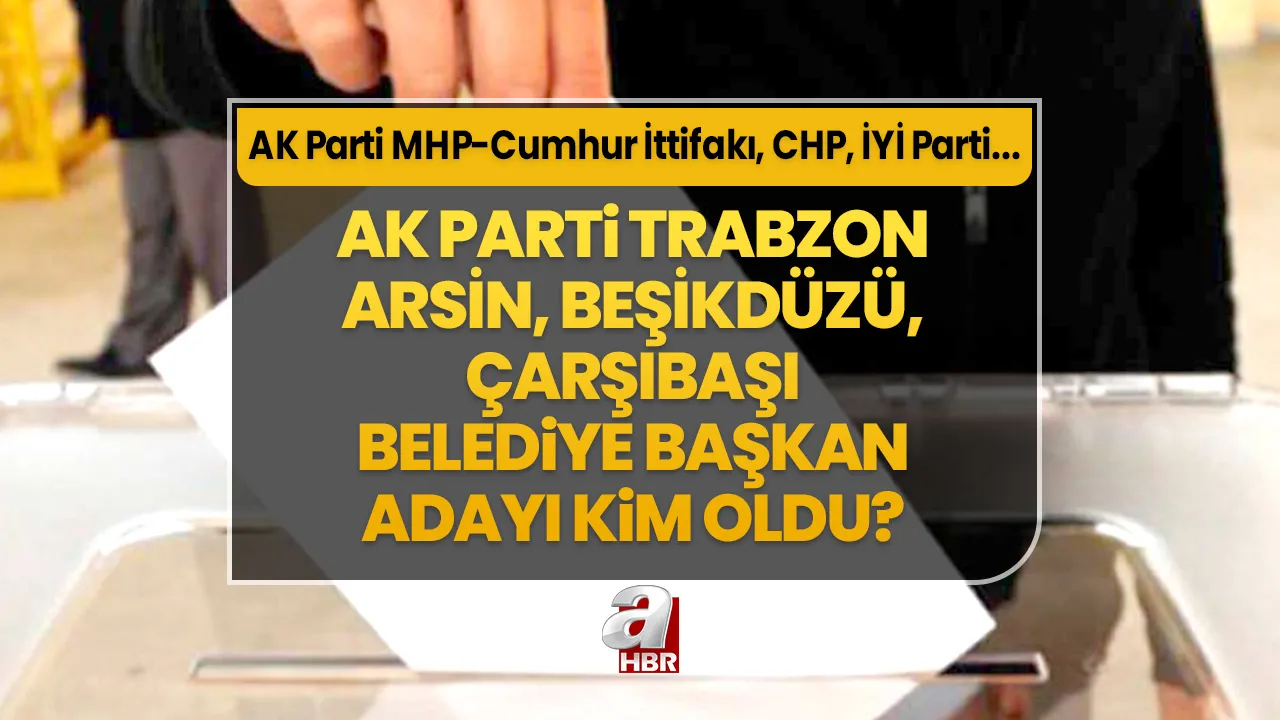 Arsin, Beşikdüzü, Çarşıbaşı ilçe belediye başkan adayları kim oldu? 31 Mart Trabzon AK Parti- MHP Cumhur İttifakı, CHP, İYİ Parti ilçe belediye başkan aday listesi…