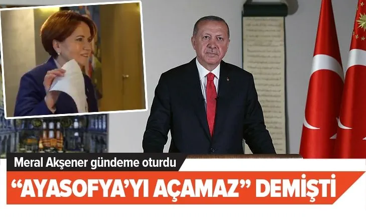 Meral Akşener Başkan Erdoğan’ın Ayasofya’yı açamayacağını iddia etmişti gündem oldu
