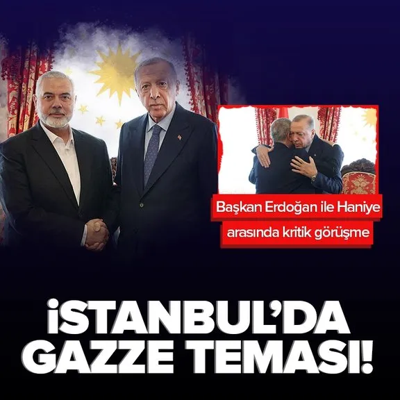İstanbul’da Gazze diplomasisi! Başkan Erdoğan Hamas lideri Haniyye ile görüşüyor