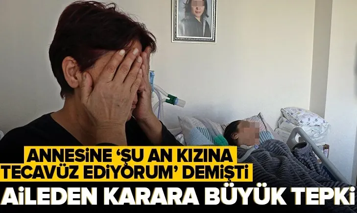 Annesini arayıp ‘Şu an kızına tecavüz ediyorum’ dedi! Aile karara isyan etti