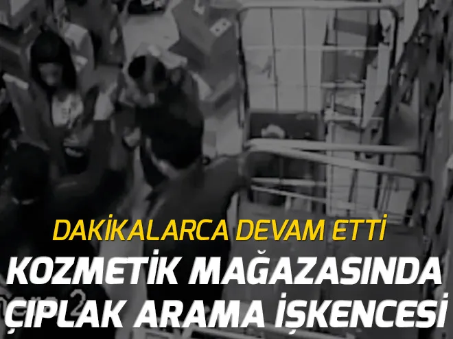 Kozmetik mağazasında 33 dakikalık çıplak arama işkencesi