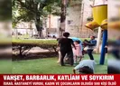 Vahşet, barbarlık, katliam, soykırım!