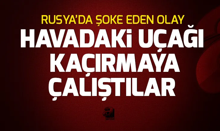 Rusyada şok! Havadaki uçağı kaçırmaya çalıştılar