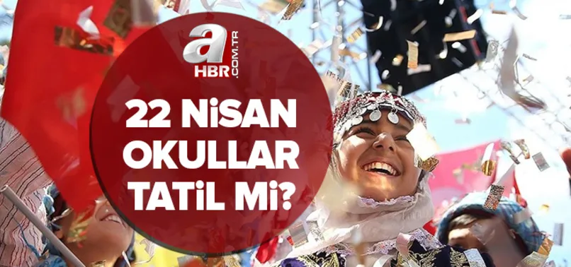 22 Nisan okullar tatil mi? 22 Nisan Cuma yarım gün mü olacak? 23 Nisan resmi tatili ne zaman başlıyor?