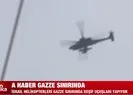 İsrail helikopteri Gazze sınırında! A Haber görüntüledi