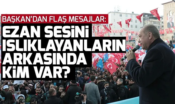 Son dakika! Başkan Erdoğan: Ezanı ıslıklayanların arkasında CHP ve HDP var