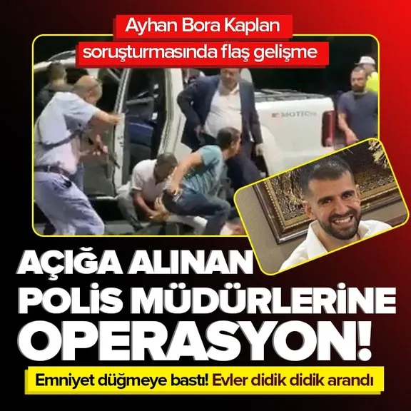 Ayhan Bora Kaplan soruşturması! Açığa alınan polis müdürlerinin evlerinde arama ve el koyma işlemi başlatıldı